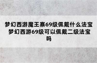 梦幻西游魔王寨69级佩戴什么法宝 梦幻西游69级可以佩戴二级法宝吗